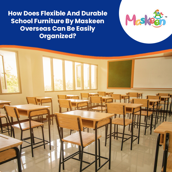 How Does Flexible And Durable School Furniture By Maskeen Overseas Can Be Easily Organized